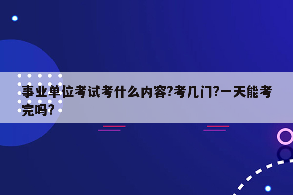 事业单位考试考什么内容?考几门?一天能考完吗?