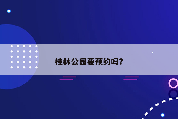 桂林公园要预约吗?