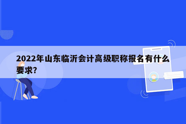 2022年山东临沂会计高级职称报名有什么要求？