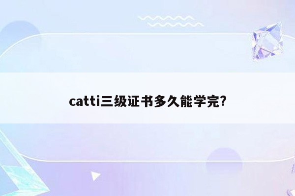 catti三级证书多久能学完?