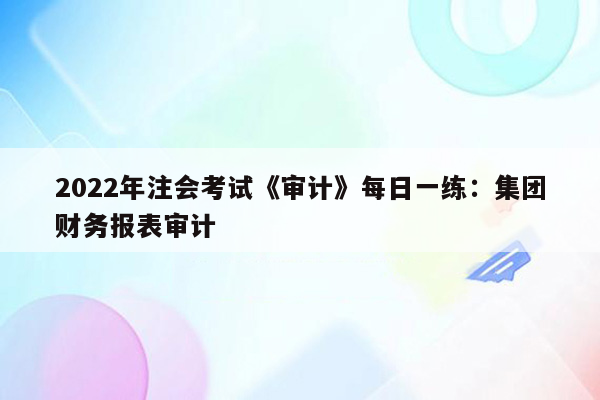 2022年注会考试《审计》每日一练：集团财务报表审计