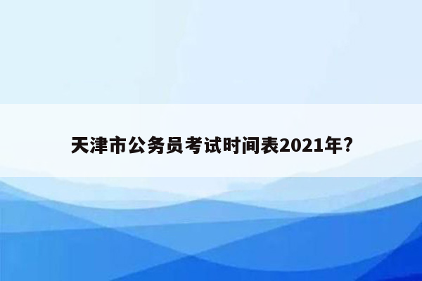 天津市公务员考试时间表2021年?