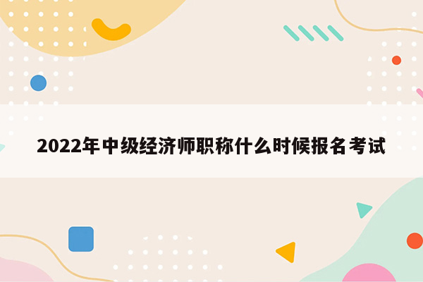 2022年中级经济师职称什么时候报名考试