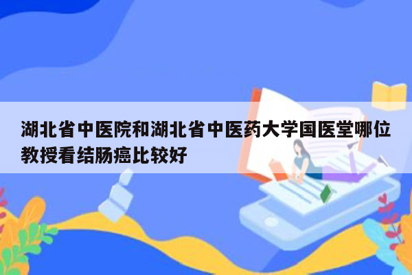 湖北省中医院和湖北省中医药大学国医堂哪位教授看结肠癌比较好