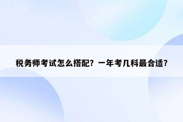 税务师考试怎么搭配？一年考几科最合适？