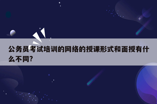 公务员考试培训的网络的授课形式和面授有什么不同?