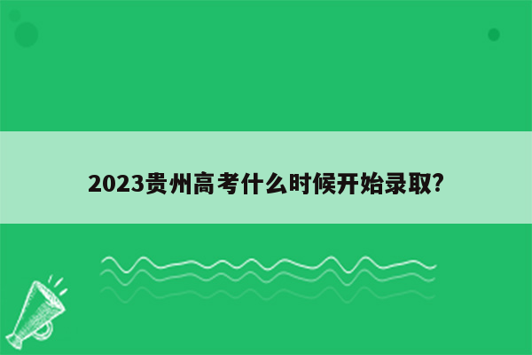 2023贵州高考什么时候开始录取?