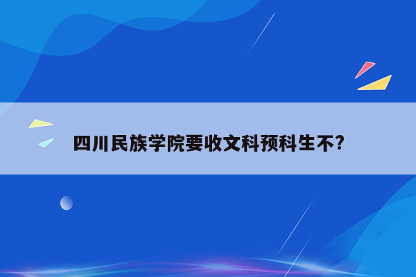 四川民族学院要收文科预科生不?