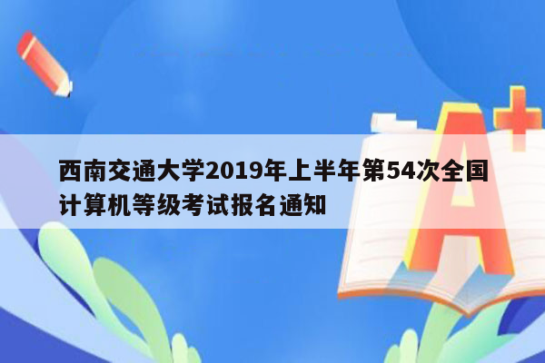 西南交通大学2019年上半年第54次全国计算机等级考试报名通知