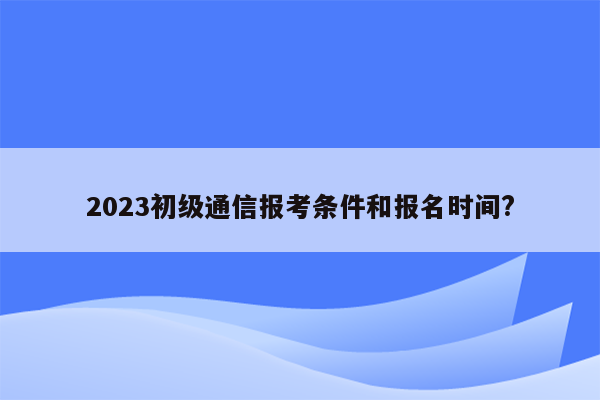 2023初级通信报考条件和报名时间?