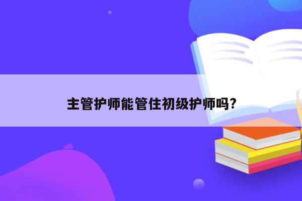 主管护师能管住初级护师吗?