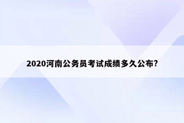 2020河南公务员考试成绩多久公布?