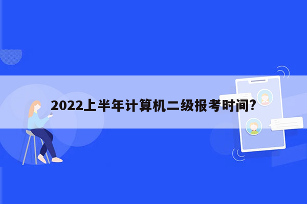 2022上半年计算机二级报考时间?