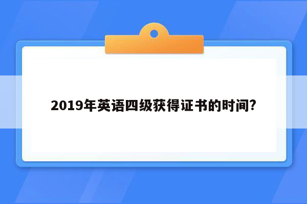 2019年英语四级获得证书的时间?