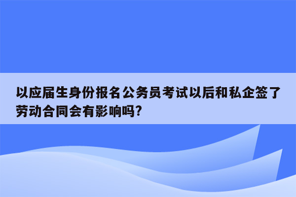 以应届生身份报名公务员考试以后和私企签了劳动合同会有影响吗?