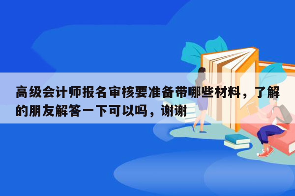 高级会计师报名审核要准备带哪些材料，了解的朋友解答一下可以吗，谢谢