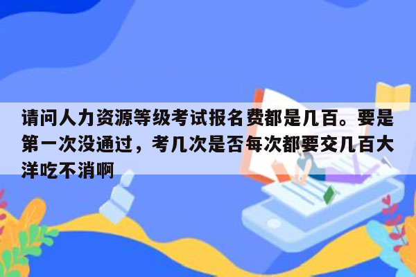 请问人力资源等级考试报名费都是几百。要是第一次没通过，考几次是否每次都要交几百大洋吃不消啊