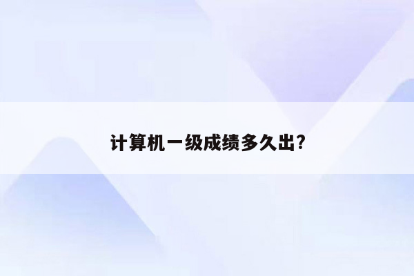 计算机一级成绩多久出?