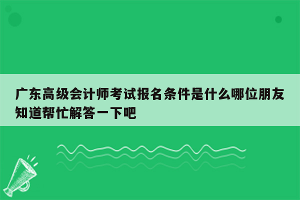 广东高级会计师考试报名条件是什么哪位朋友知道帮忙解答一下吧