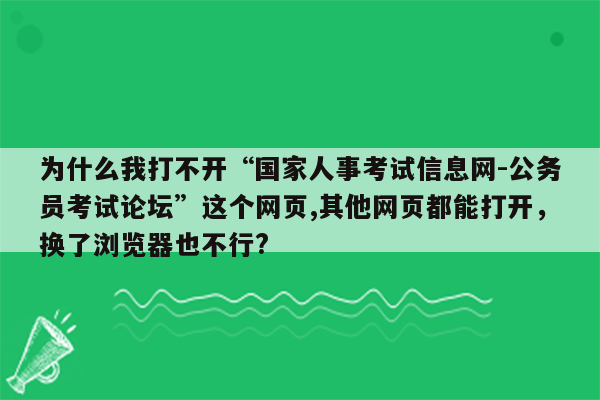 为什么我打不开“国家人事考试信息网-公务员考试论坛”这个网页,其他网页都能打开，换了浏览器也不行?