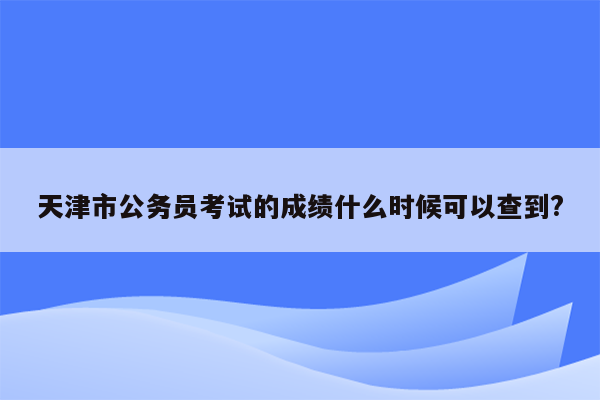 天津市公务员考试的成绩什么时候可以查到?