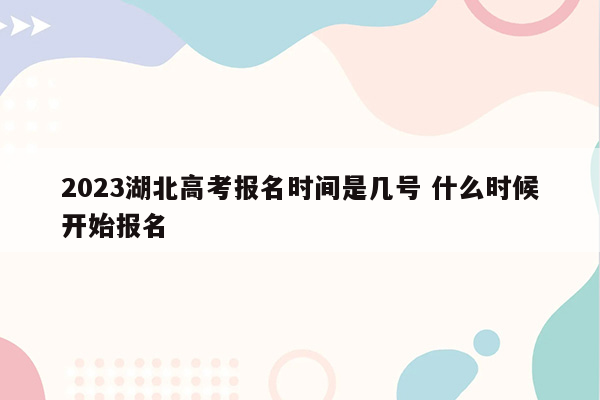 2023湖北高考报名时间是几号 什么时候开始报名