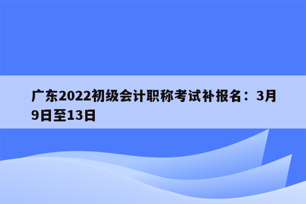 广东2022初级会计职称考试补报名：3月9日至13日