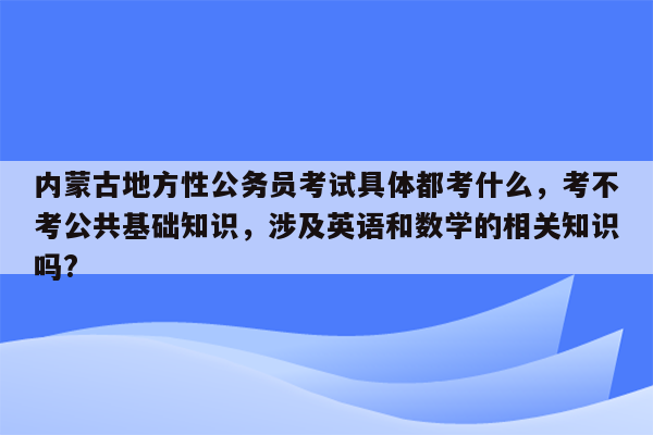 内蒙古地方性公务员考试具体都考什么，考不考公共基础知识，涉及英语和数学的相关知识吗?