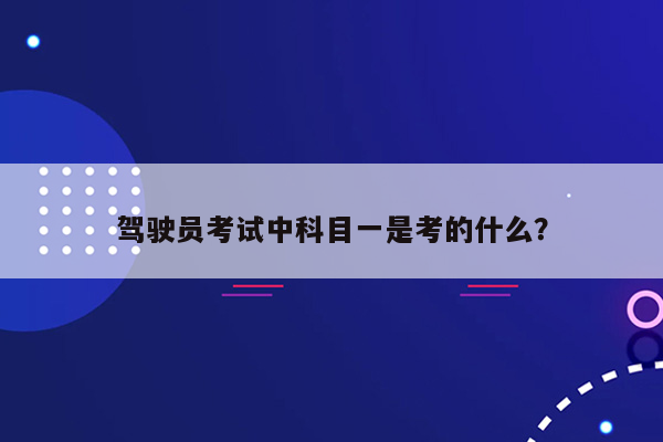 驾驶员考试中科目一是考的什么？