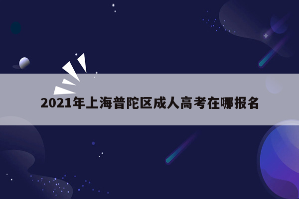 2021年上海普陀区成人高考在哪报名