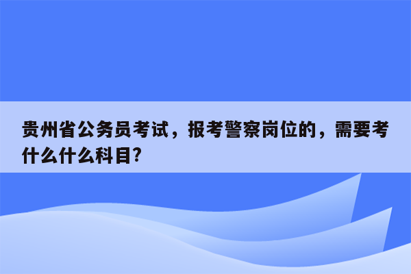 贵州省公务员考试，报考警察岗位的，需要考什么什么科目?