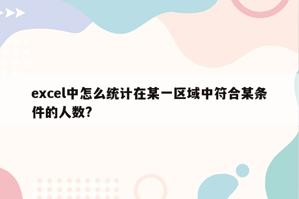 excel中怎么统计在某一区域中符合某条件的人数?