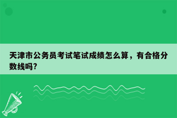 天津市公务员考试笔试成绩怎么算，有合格分数线吗?