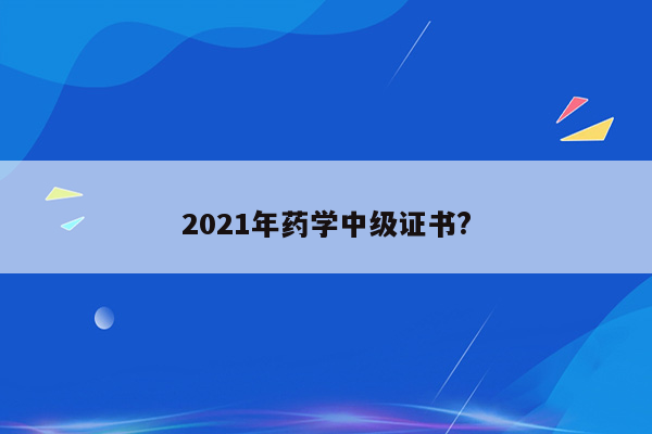 2021年药学中级证书?