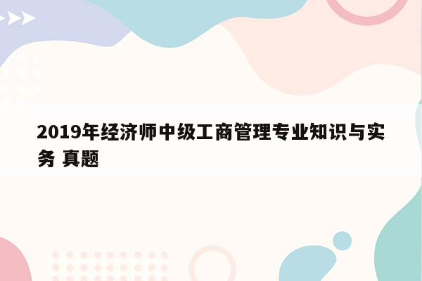 2019年经济师中级工商管理专业知识与实务 真题