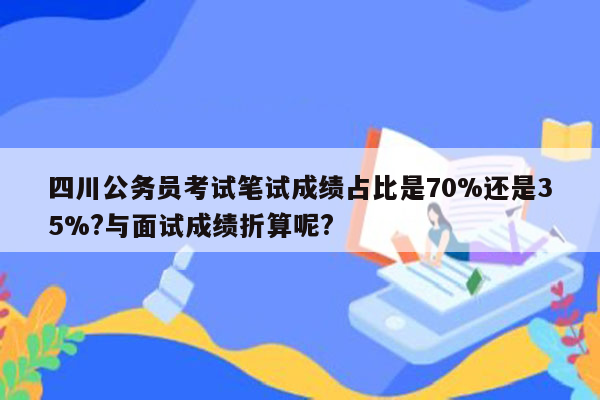 四川公务员考试笔试成绩占比是70%还是35%?与面试成绩折算呢?