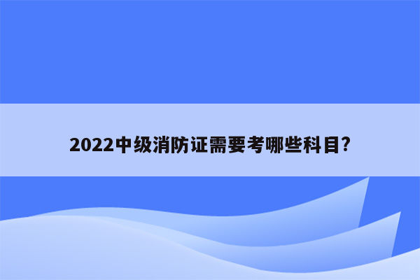 2022中级消防证需要考哪些科目?