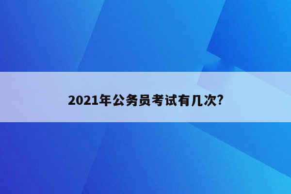 2021年公务员考试有几次?