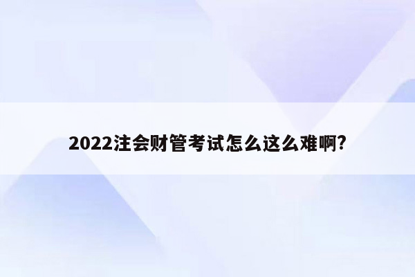 2022注会财管考试怎么这么难啊?