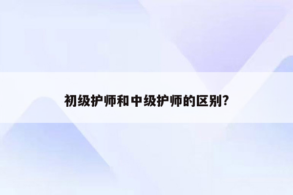 初级护师和中级护师的区别?