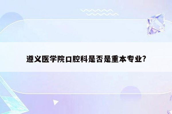 遵义医学院口腔科是否是重本专业?