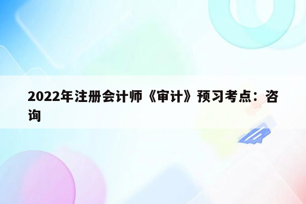 2022年注册会计师《审计》预习考点：咨询