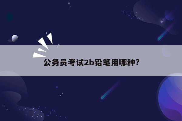 公务员考试2b铅笔用哪种?