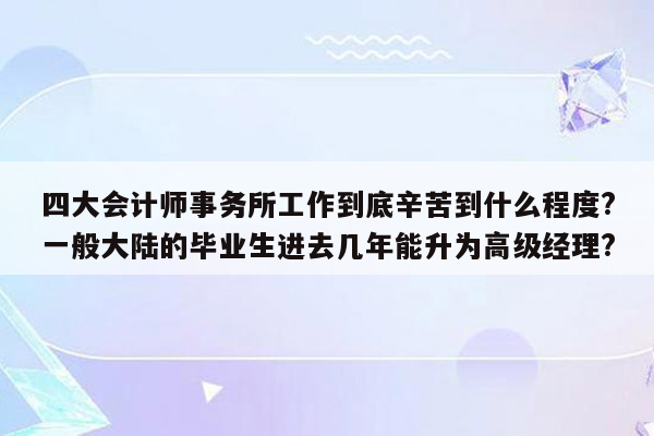 四大会计师事务所工作到底辛苦到什么程度?一般大陆的毕业生进去几年能升为高级经理?