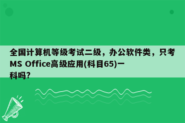 全国计算机等级考试二级，办公软件类，只考MS Office高级应用(科目65)一科吗?