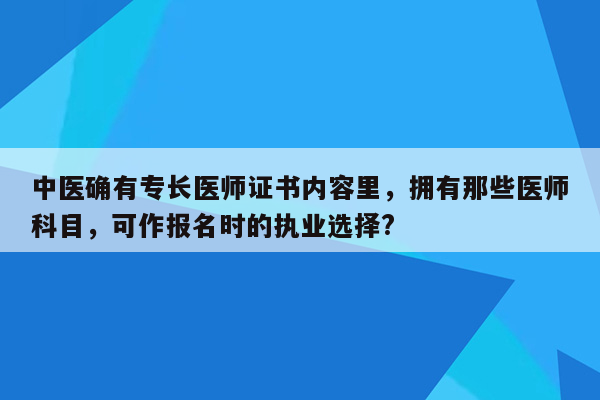 中医确有专长医师证书内容里，拥有那些医师科目，可作报名时的执业选择?