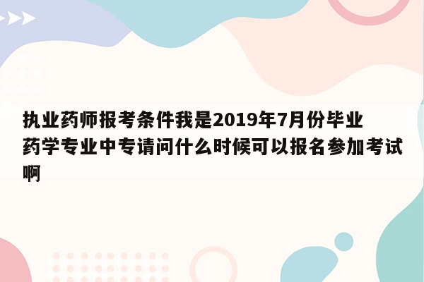 执业药师报考条件我是2019年7月份毕业药学专业中专请问什么时候可以报名参加考试啊