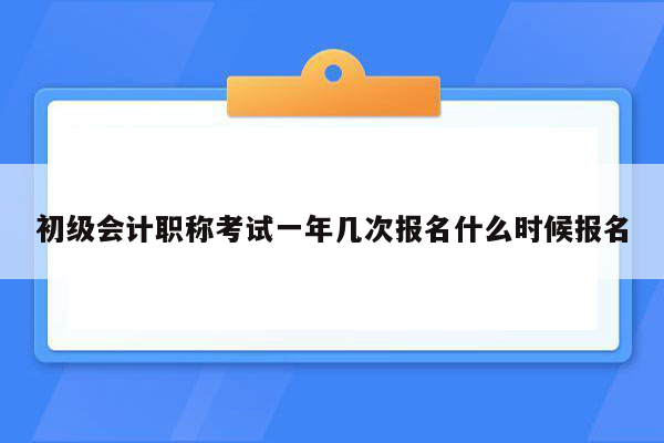 初级会计职称考试一年几次报名什么时候报名