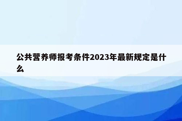 公共营养师报考条件2023年最新规定是什么