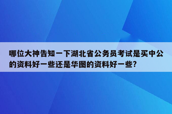 哪位大神告知一下湖北省公务员考试是买中公的资料好一些还是华图的资料好一些?